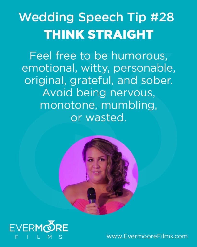 Think Straight | Wedding Speech Tip #28 | Evermoore Films | Feel free to be humorous, emotional, witty, personable, original, grateful, and sober. Avoid being nervous, monotone, mumbling, or wasted. 