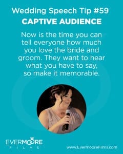 Captive Audience | Wedding Speech Tip #59 | Evermoore Films | Now is the time you can tell everyone how much you love the bride and groom. They want to hear what you have to say, so make it memorable. | www.Evermoorefilms.com