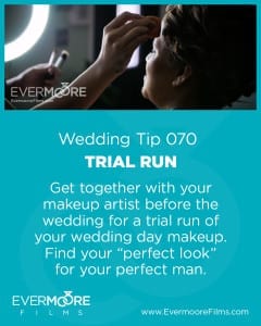 Wedding Day Tip 070 | Evermoore Films | Get together with your makeup artist before the wedding for a trial run of your wedding day makeup. Find your “perfect look” for your perfect man.| www.EvermooreFilms.com